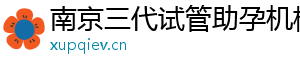 南京三代试管助孕机构	